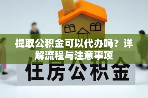 诸暨提取公积金可以代办吗？详解流程与注意事项