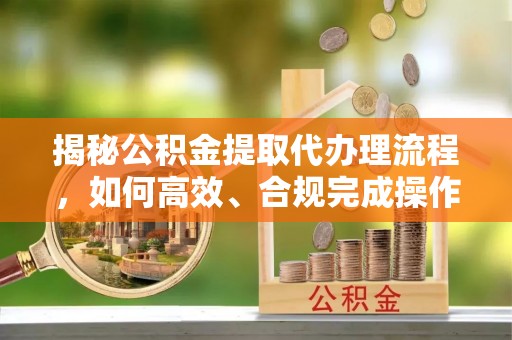 诸暨揭秘公积金提取代办理流程，如何高效、合规完成操作