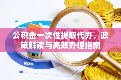 诸暨公积金一次性提取代办，政策解读与高效办理指南