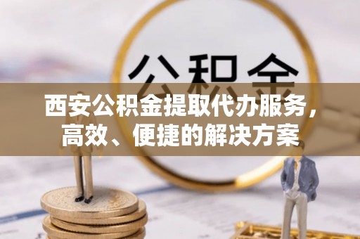 诸暨西安公积金提取代办服务，高效、便捷的解决方案