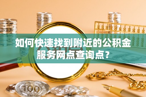 诸暨如何快速找到附近的公积金服务网点查询点？