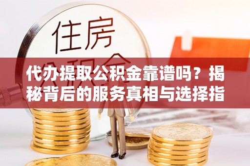 诸暨代办提取公积金靠谱吗？揭秘背后的服务真相与选择指南