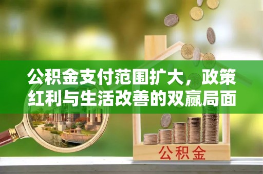 诸暨公积金支付范围扩大，政策红利与生活改善的双赢局面
