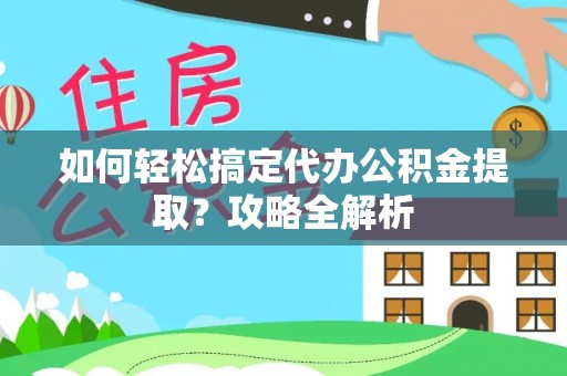 诸暨如何轻松搞定代办公积金提取？攻略全解析