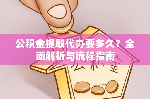 诸暨公积金提取代办要多久？全面解析与流程指南