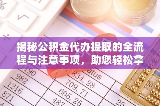 诸暨揭秘公积金代办提取的全流程与注意事项，助您轻松拿回属于自己的钱