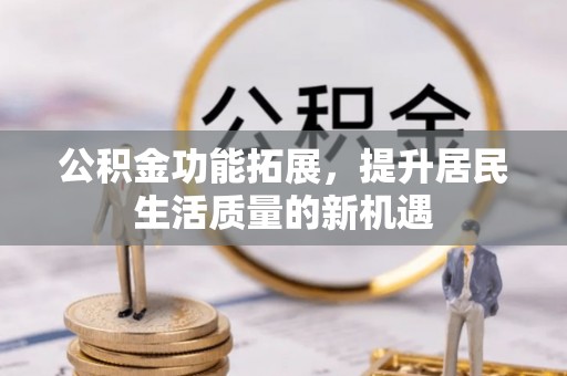 诸暨公积金功能拓展，提升居民生活质量的新机遇