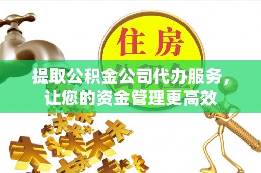 诸暨提取公积金公司代办服务，让您的资金管理更高效
