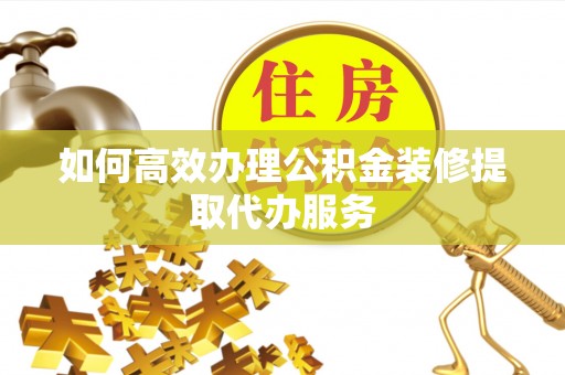 诸暨如何高效办理公积金装修提取代办服务