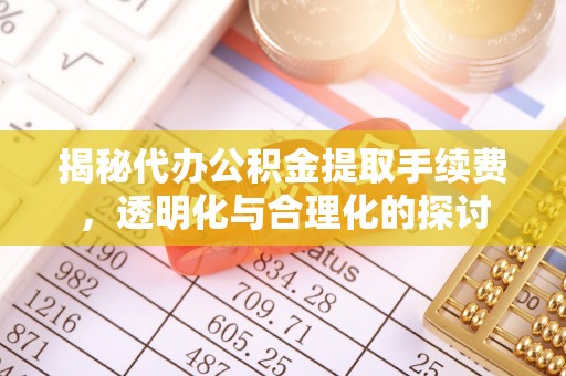 诸暨揭秘代办公积金提取手续费，透明化与合理化的探讨