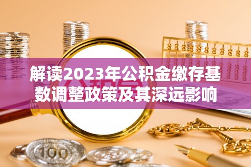 诸暨解读2023年公积金缴存基数调整政策及其深远影响