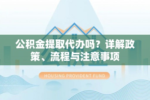 诸暨公积金提取代办吗？详解政策、流程与注意事项
