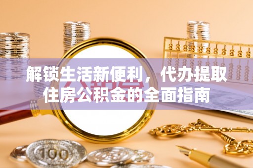 诸暨解锁生活新便利，代办提取住房公积金的全面指南