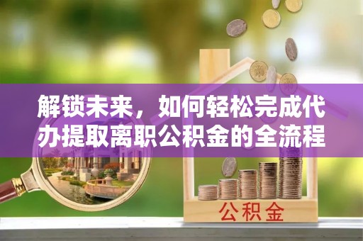 诸暨解锁未来，如何轻松完成代办提取离职公积金的全流程