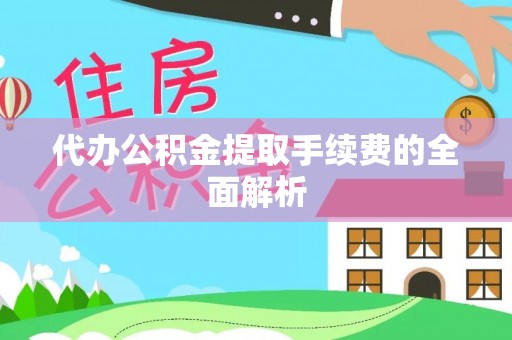 诸暨代办公积金提取手续费的全面解析