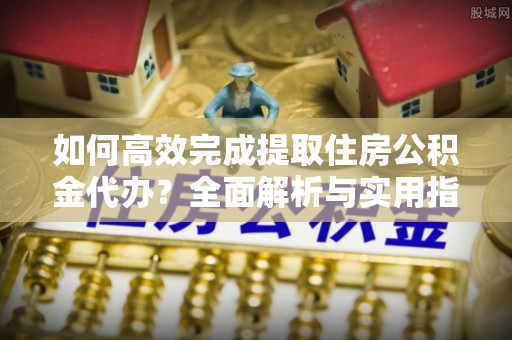 诸暨如何高效完成提取住房公积金代办？全面解析与实用指南