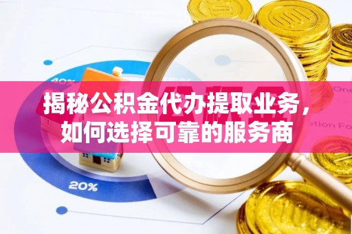 诸暨揭秘公积金代办提取业务，如何选择可靠的服务商