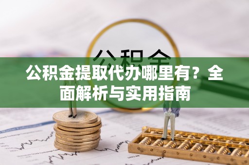 诸暨公积金提取代办哪里有？全面解析与实用指南