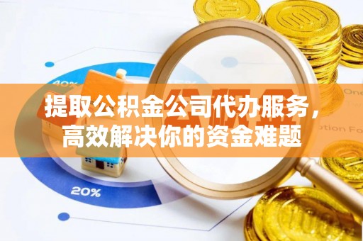 诸暨提取公积金公司代办服务，高效解决你的资金难题