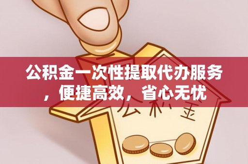 诸暨公积金一次性提取代办服务，便捷高效，省心无忧