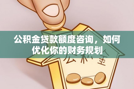 诸暨公积金贷款额度咨询，如何优化你的财务规划