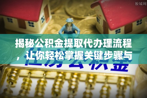 诸暨揭秘公积金提取代办理流程，让你轻松掌握关键步骤与注意事项