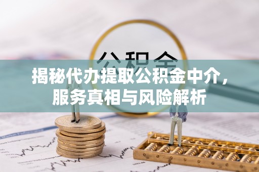 诸暨揭秘代办提取公积金中介，服务真相与风险解析