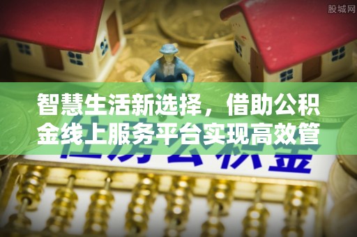 诸暨智慧生活新选择，借助公积金线上服务平台实现高效管理