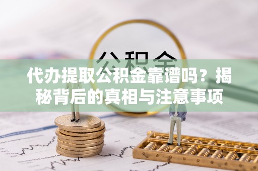 诸暨代办提取公积金靠谱吗？揭秘背后的真相与注意事项