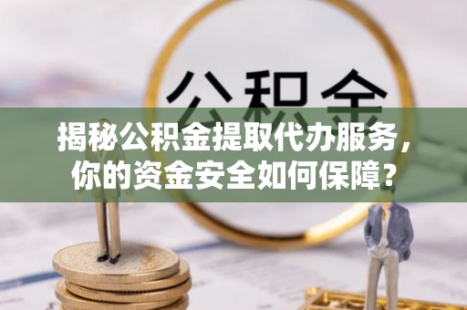 诸暨揭秘公积金提取代办服务，你的资金安全如何保障？