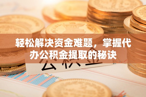 诸暨轻松解决资金难题，掌握代办公积金提取的秘诀