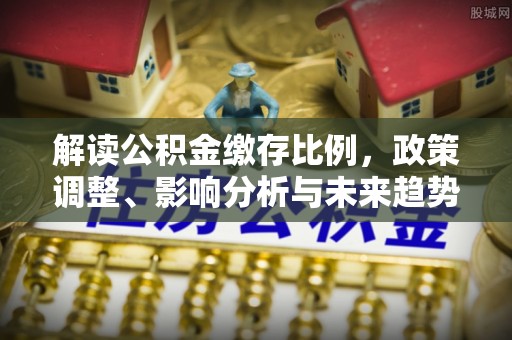 诸暨解读公积金缴存比例，政策调整、影响分析与未来趋势