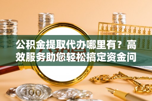 诸暨公积金提取代办哪里有？高效服务助您轻松搞定资金问题