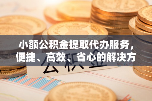 诸暨小额公积金提取代办服务，便捷、高效、省心的解决方案