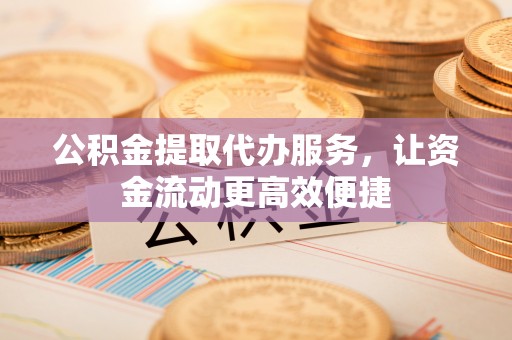 诸暨公积金提取代办服务，让资金流动更高效便捷