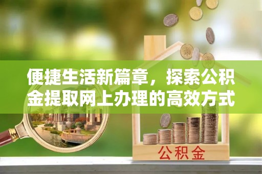 诸暨便捷生活新篇章，探索公积金提取网上办理的高效方式