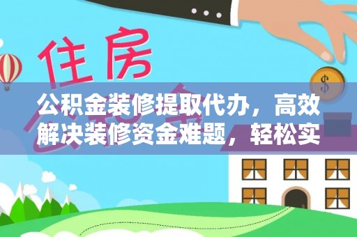诸暨公积金装修提取代办，高效解决装修资金难题，轻松实现家居梦想