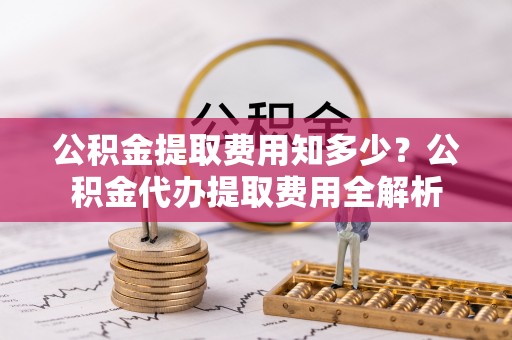 诸暨公积金提取费用知多少？公积金代办提取费用全解析