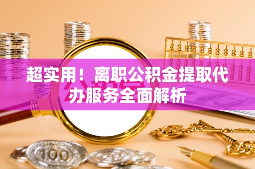 诸暨超实用！离职公积金提取代办服务全面解析