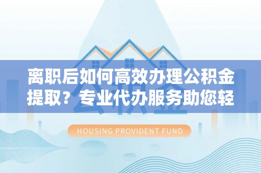 诸暨离职后如何高效办理公积金提取？专业代办服务助您轻松搞定