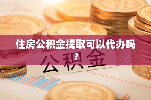 诸暨住房公积金提取可以代办吗？