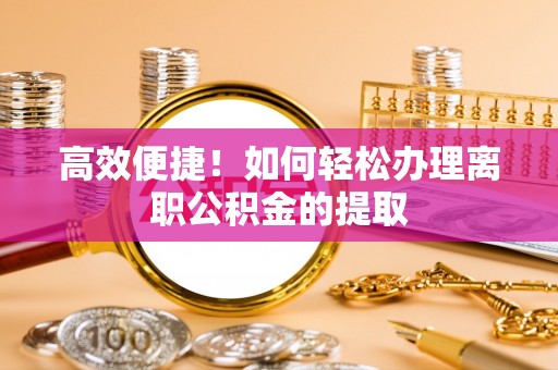 诸暨高效便捷！如何轻松办理离职公积金的提取