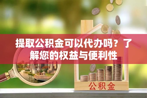 诸暨提取公积金可以代办吗？了解您的权益与便利性