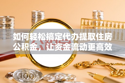 诸暨如何轻松搞定代办提取住房公积金，让资金流动更高效