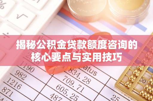 诸暨揭秘公积金贷款额度咨询的核心要点与实用技巧