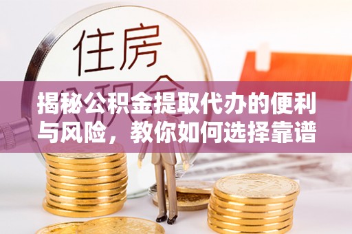 诸暨揭秘公积金提取代办的便利与风险，教你如何选择靠谱服务
