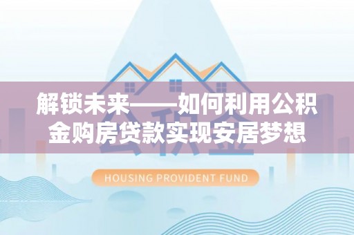 诸暨解锁未来——如何利用公积金购房贷款实现安居梦想