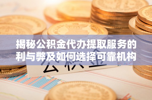 诸暨揭秘公积金代办提取服务的利与弊及如何选择可靠机构