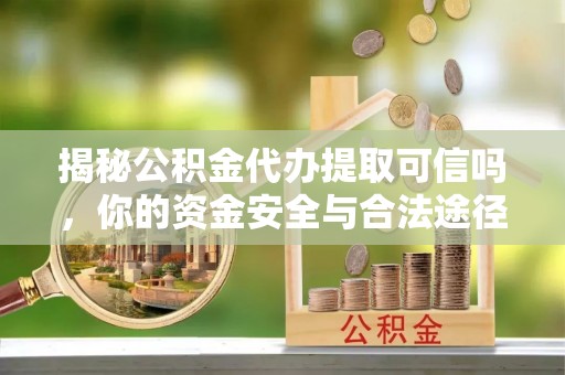诸暨揭秘公积金代办提取可信吗，你的资金安全与合法途径全解析