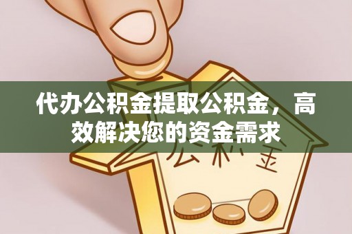 诸暨代办公积金提取公积金，高效解决您的资金需求